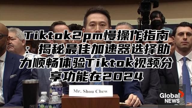 Tiktok2pm慢操作指南：揭秘最佳加速器选择助力顺畅体验Tiktok视频分享功能在2025