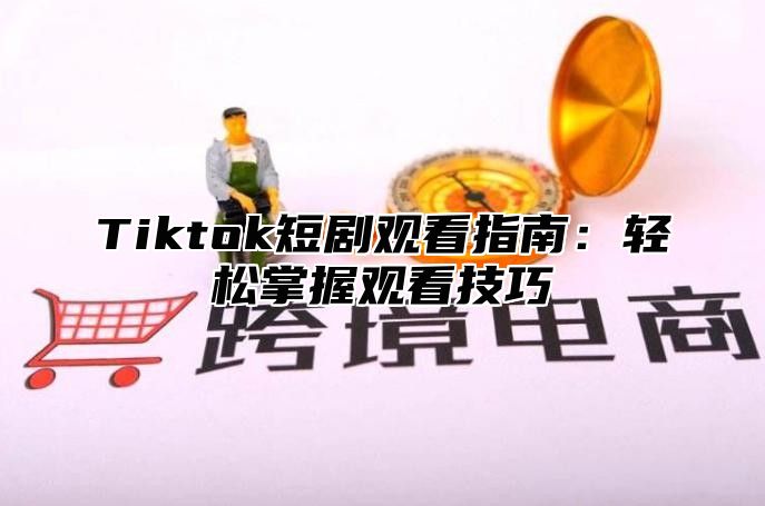 Tiktok短剧观看指南：轻松掌握观看技巧