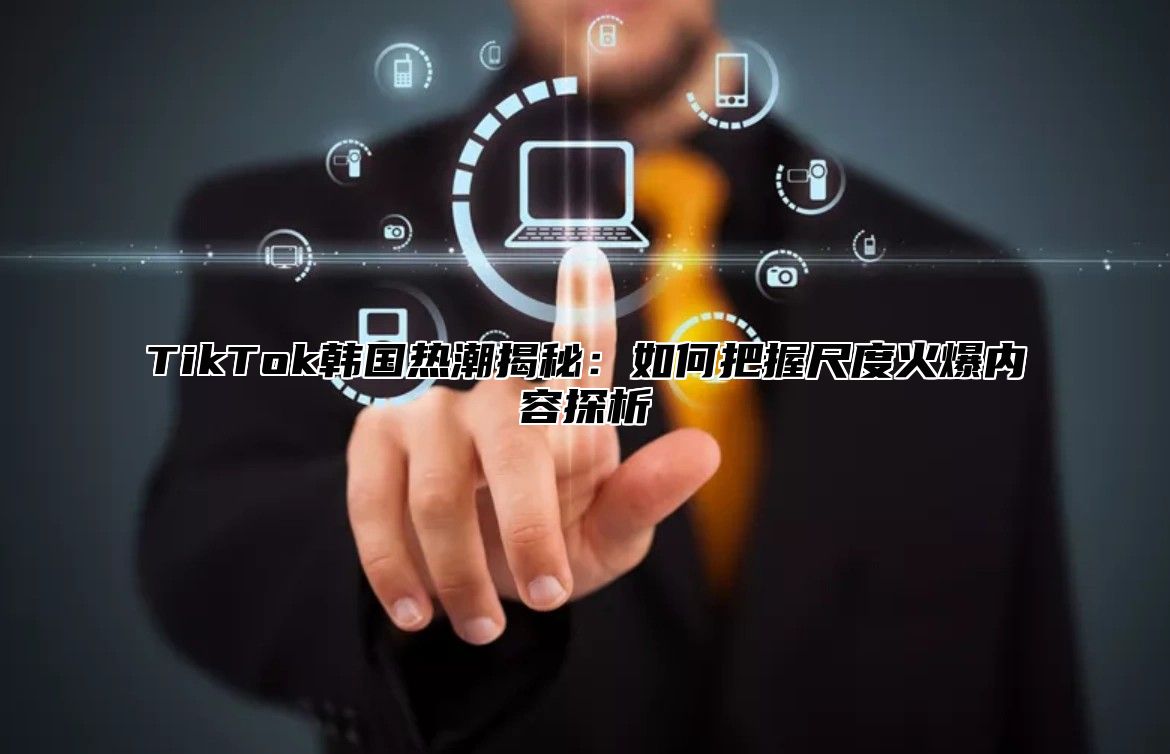 TikTok韩国热潮揭秘：如何把握尺度火爆内容探析
