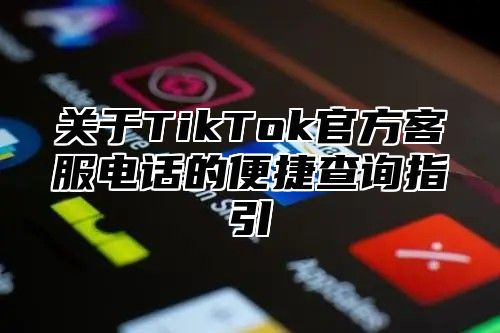 关于TikTok官方客服电话的便捷查询指引