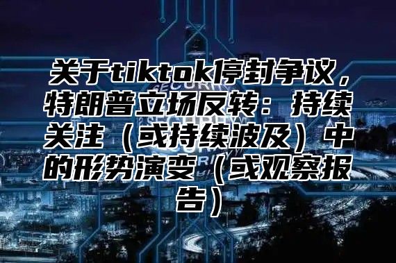 关于tiktok停封争议，特朗普立场反转：持续关注或持续波及中的形势演变或观察报告