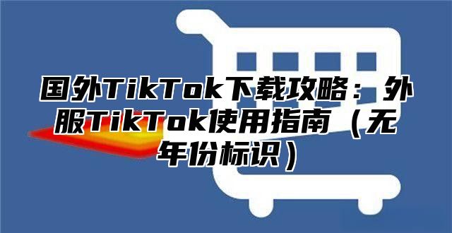 国外TikTok下载攻略：外服TikTok使用指南无年份标识