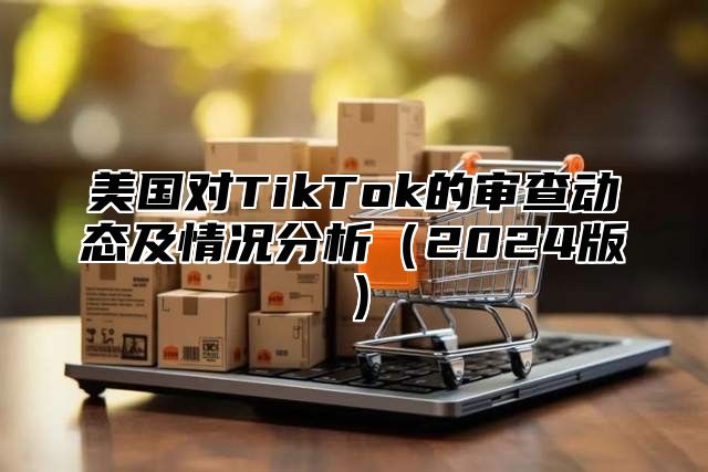 美国对TikTok的审查动态及情况分析2025版