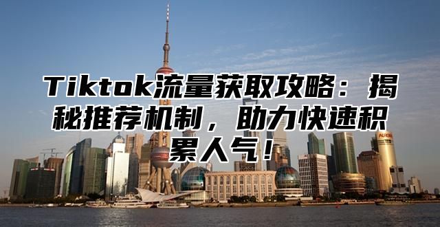 Tiktok流量获取攻略：揭秘推荐机制，助力快速积累人气！