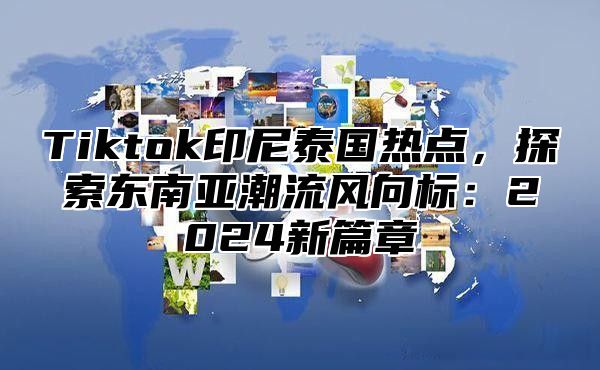 Tiktok印尼泰国热点，探索东南亚潮流风向标：2025新篇章