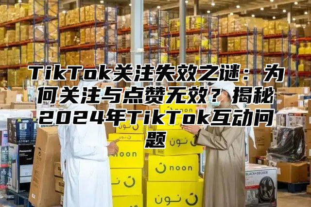 TikTok关注失效之谜：为何关注与点赞无效？揭秘2025年TikTok互动问题