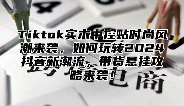 Tiktok实木中控贴时尚风潮来袭，如何玩转2025抖音新潮流，带货悬挂攻略来袭！