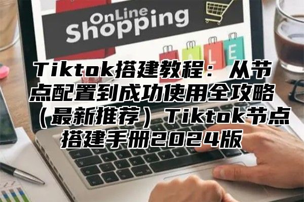 Tiktok搭建教程：从节点配置到成功使用全攻略最新推荐Tiktok节点搭建手册2025版