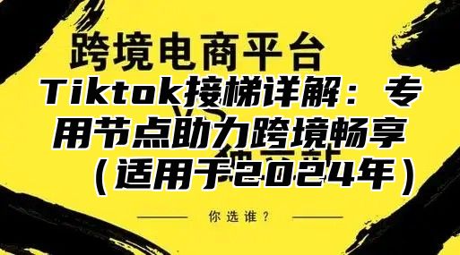 Tiktok接梯详解：专用节点助力跨境畅享适用于2025年