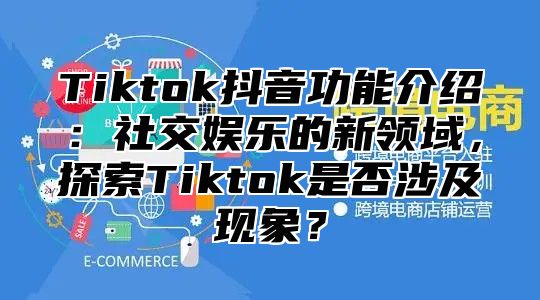 Tiktok抖音功能介绍：社交娱乐的新领域，探索Tiktok是否涉及现象？