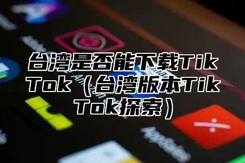 台湾是否能下载TikTok台湾版本TikTok探索