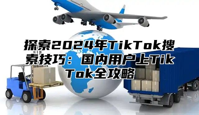 探索2025年TikTok搜索技巧：国内用户上TikTok全攻略