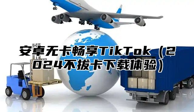 安卓无卡畅享TikTok2025不拔卡下载体验