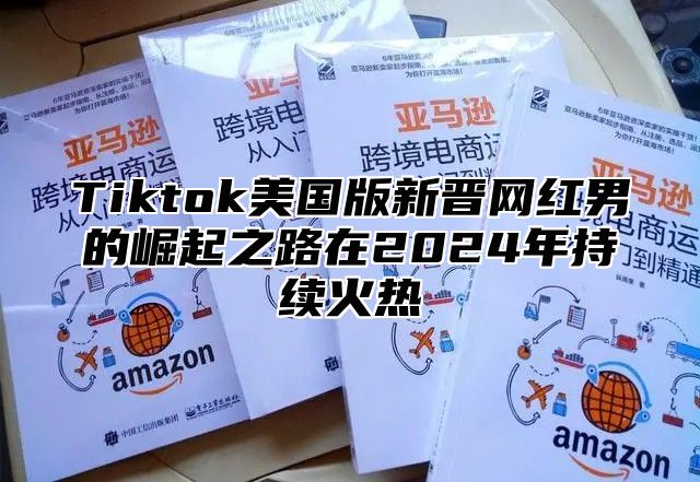 Tiktok美国版新晋网红男的崛起之路在2025年持续火热