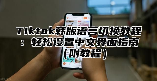Tiktok韩版语言切换教程：轻松设置中文界面指南附教程