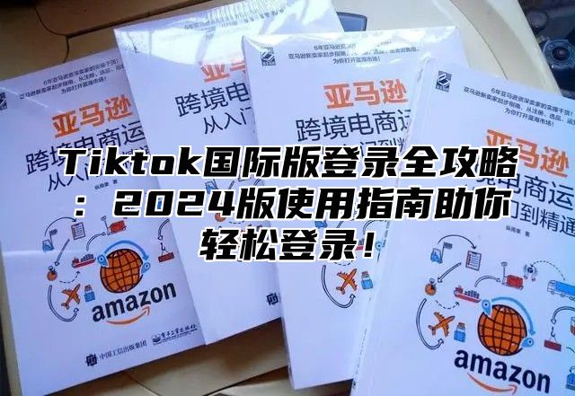 Tiktok国际版登录全攻略：2025版使用指南助你轻松登录！