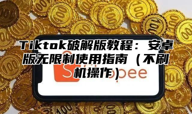 Tiktok破解版教程：安卓版无限制使用指南不刷机操作