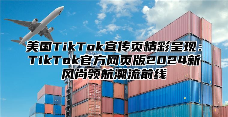 美国TikTok宣传页精彩呈现：TikTok官方网页版2025新风尚领航潮流前线