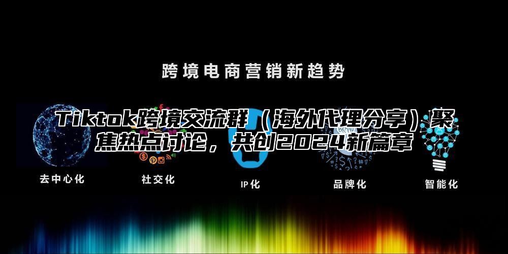 Tiktok跨境交流群海外代理分享聚焦热点讨论，共创2025新篇章