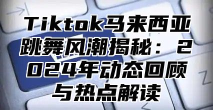 Tiktok马来西亚跳舞风潮揭秘：2025年动态回顾与热点解读