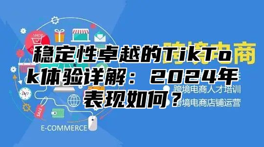 稳定性卓越的TikTok体验详解：2025年表现如何？