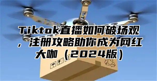 Tiktok直播如何破场观，注册攻略助你成为网红大咖2025版