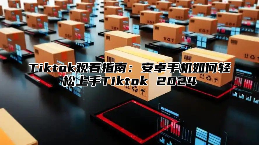 Tiktok观看指南：安卓手机如何轻松上手Tiktok 2025