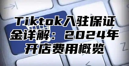 Tiktok入驻保证金详解：2025年开店费用概览