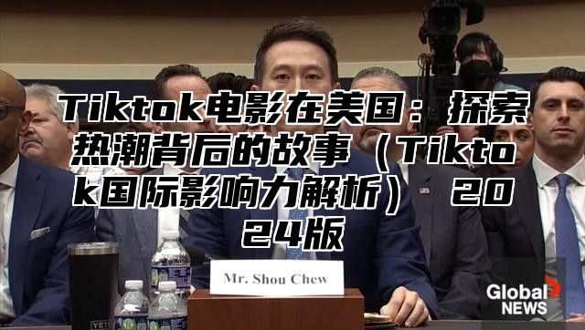 Tiktok电影在美国：探索热潮背后的故事Tiktok国际影响力解析 2025版