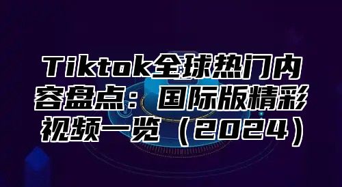 Tiktok全球热门内容盘点：国际版精彩视频一览2025