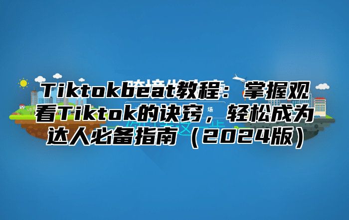 Tiktokbeat教程：掌握观看Tiktok的诀窍，轻松成为达人必备指南2025版