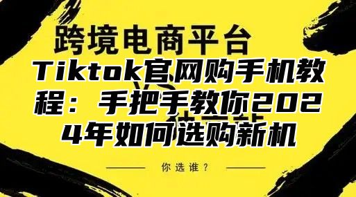 Tiktok官网购手机教程：手把手教你2025年如何选购新机