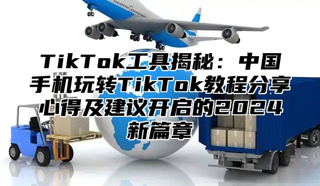 TikTok工具揭秘：中国手机玩转TikTok教程分享心得及建议开启的2025新篇章