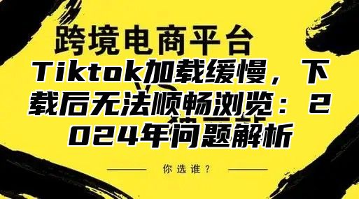 Tiktok加载缓慢，下载后无法顺畅浏览：2025年问题解析