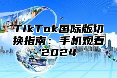 TikTok国际版切换指南：手机观看2025