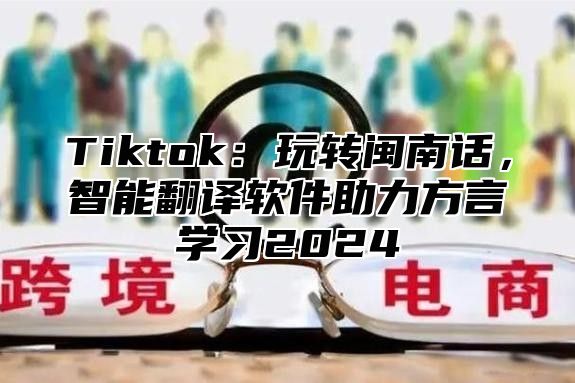 Tiktok：玩转闽南话，智能翻译软件助力方言学习2025