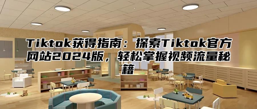 Tiktok获得指南：探索Tiktok官方网站2025版，轻松掌握视频流量秘籍