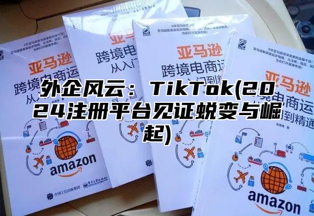 外企风云：TikTok(2025注册平台见证蜕变与崛起)