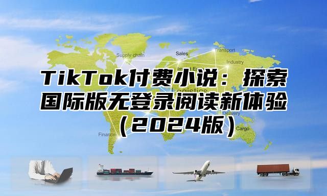 TikTok付费小说：探索国际版无登录阅读新体验2025版