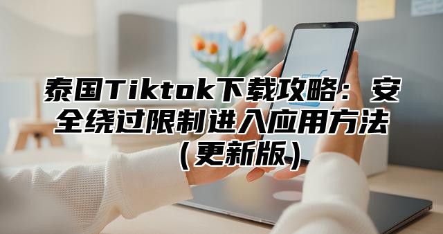 泰国Tiktok下载攻略：安全绕过限制进入应用方法更新版