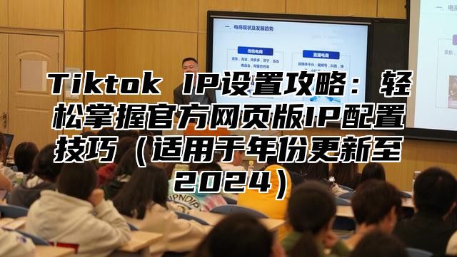 Tiktok IP设置攻略：轻松掌握官方网页版IP配置技巧适用于年份更新至2025