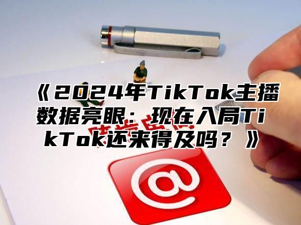 2025年TikTok主播数据亮眼：现在入局TikTok还来得及吗？
