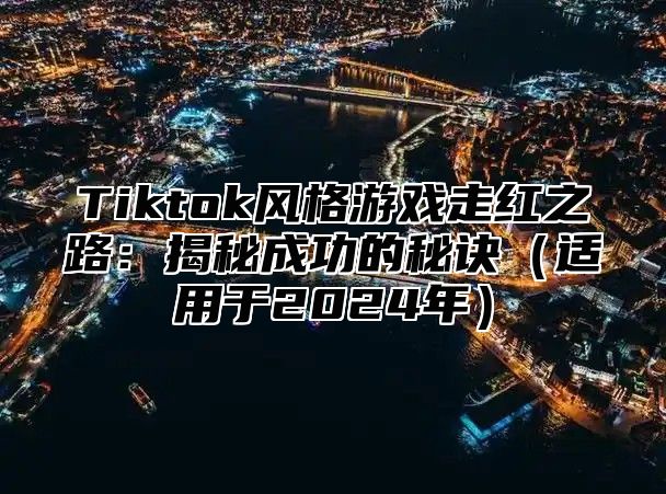 Tiktok风格游戏走红之路：揭秘成功的秘诀适用于2025年