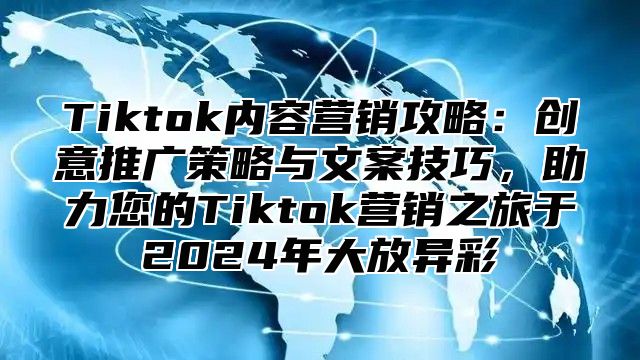 Tiktok内容营销攻略：创意推广策略与文案技巧，助力您的Tiktok营销之旅于2025年大放异彩