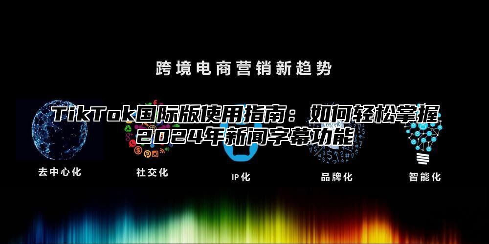 TikTok国际版使用指南：如何轻松掌握2025年新闻字幕功能