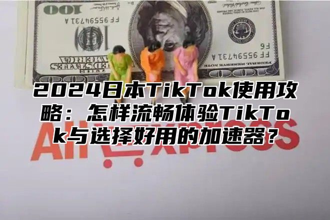 2025日本TikTok使用攻略：怎样流畅体验TikTok与选择好用的加速器？