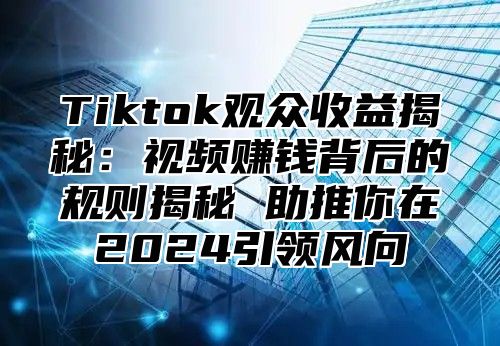 Tiktok观众收益揭秘：视频赚钱背后的规则揭秘 助推你在2025引领风向