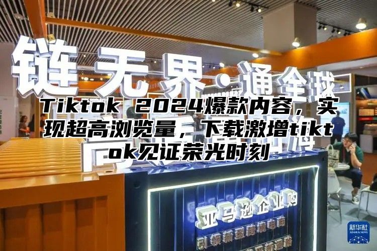 Tiktok 2025爆款内容，实现超高浏览量，下载激增tiktok见证荣光时刻