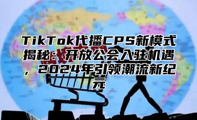 TikTok代播CPS新模式揭秘：开放公会入驻机遇，2025年引领潮流新纪元