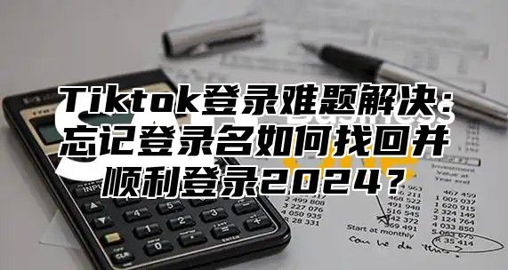 Tiktok登录难题解决：忘记登录名如何找回并顺利登录2025？